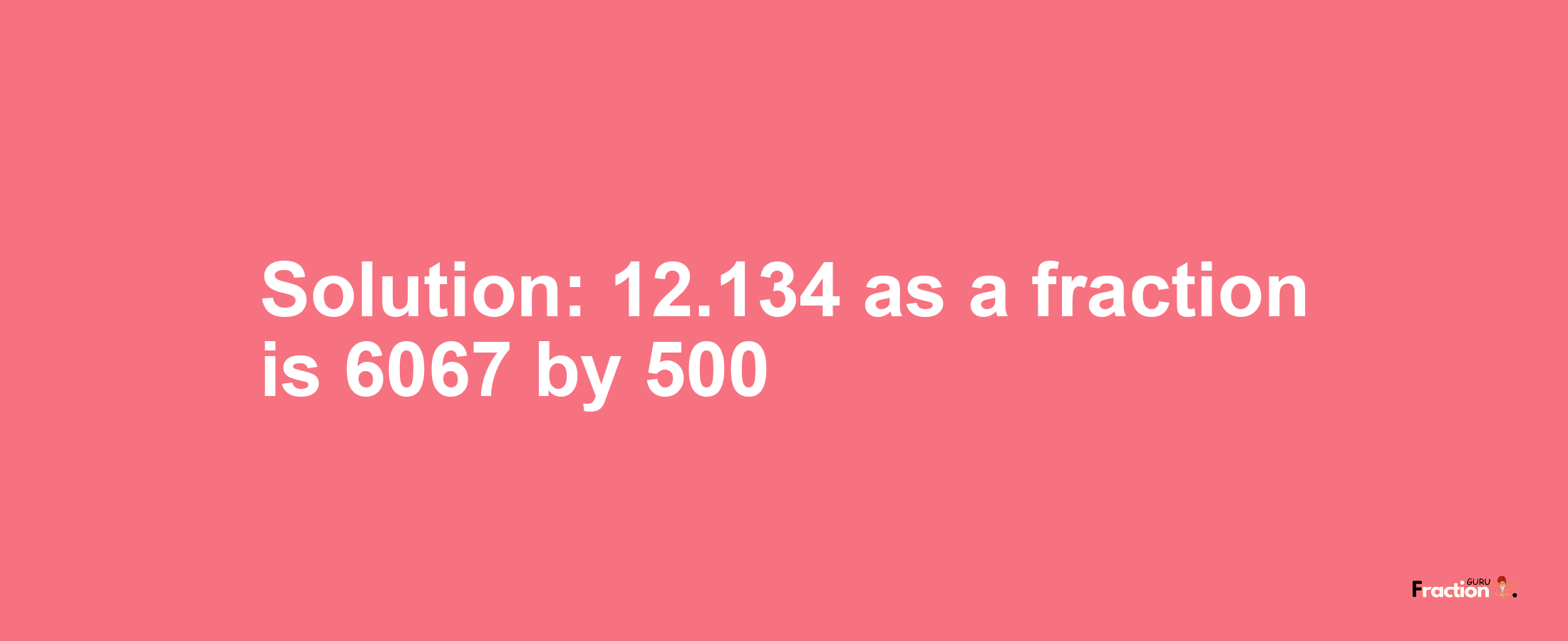 Solution:12.134 as a fraction is 6067/500